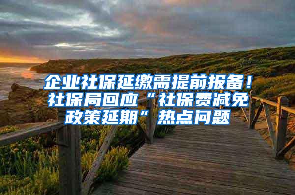 企业社保延缴需提前报备！社保局回应“社保费减免政策延期”热点问题