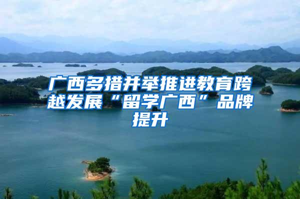 广西多措并举推进教育跨越发展“留学广西”品牌提升