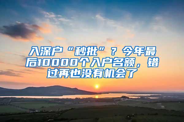 入深户“秒批”？今年最后10000个入户名额，错过再也没有机会了