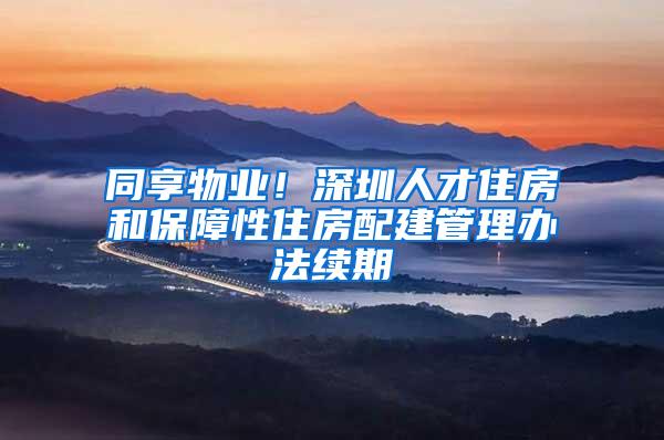 同享物业！深圳人才住房和保障性住房配建管理办法续期