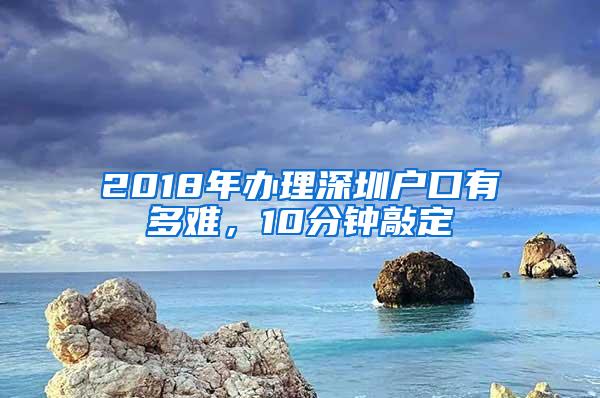 2018年办理深圳户口有多难，10分钟敲定