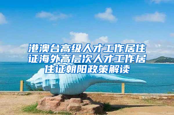 港澳台高级人才工作居住证海外高层次人才工作居住证朝阳政策解读