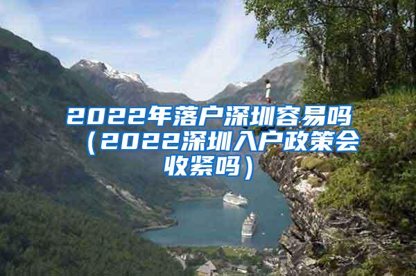 2022年落户深圳容易吗（2022深圳入户政策会收紧吗）