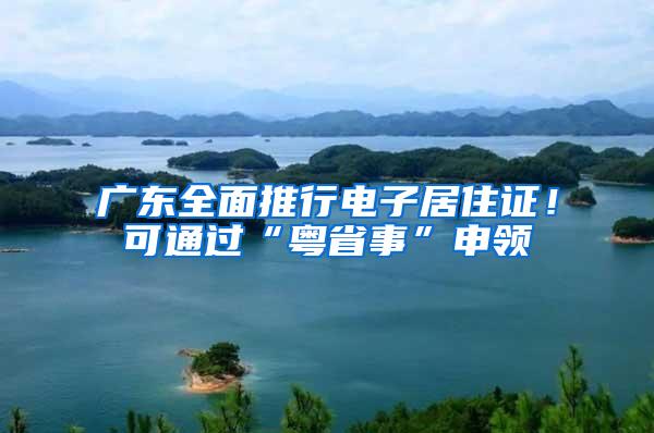 广东全面推行电子居住证！可通过“粤省事”申领