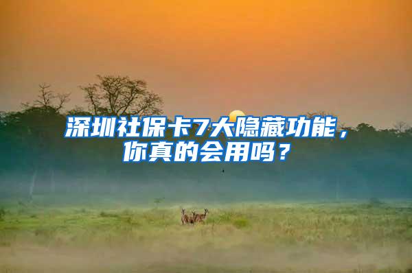 深圳社保卡7大隐藏功能，你真的会用吗？