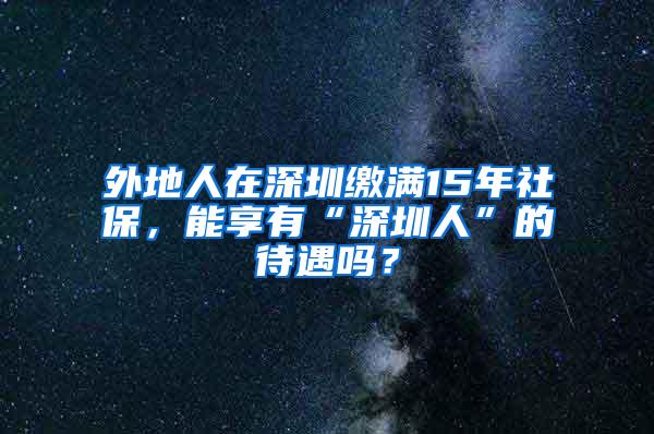 外地人在深圳缴满15年社保，能享有“深圳人”的待遇吗？