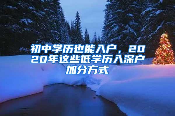 初中学历也能入户，2020年这些低学历入深户加分方式