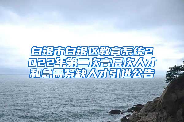 白银市白银区教育系统2022年第二次高层次人才和急需紧缺人才引进公告