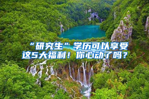 “研究生”学历可以享受这5大福利！你心动了吗？