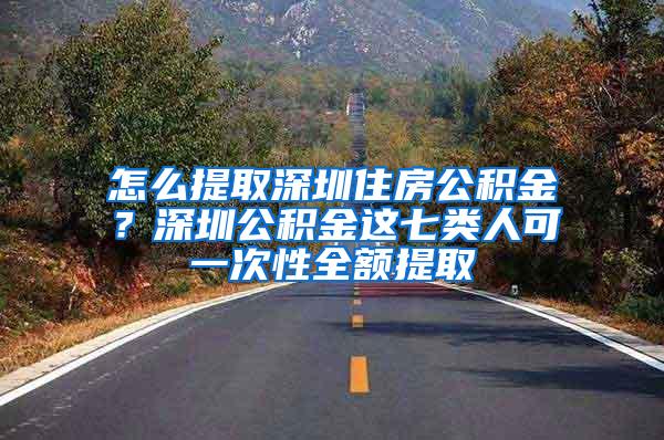 怎么提取深圳住房公积金？深圳公积金这七类人可一次性全额提取