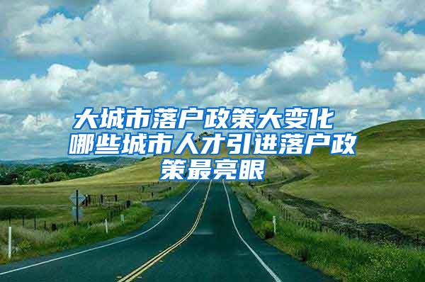 大城市落户政策大变化 哪些城市人才引进落户政策最亮眼