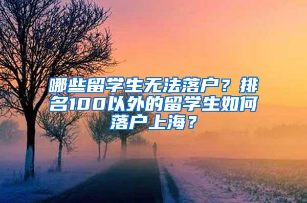 哪些留学生无法落户？排名100以外的留学生如何落户上海？