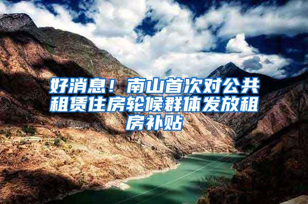 好消息！南山首次对公共租赁住房轮候群体发放租房补贴