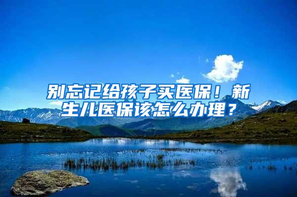 别忘记给孩子买医保！新生儿医保该怎么办理？