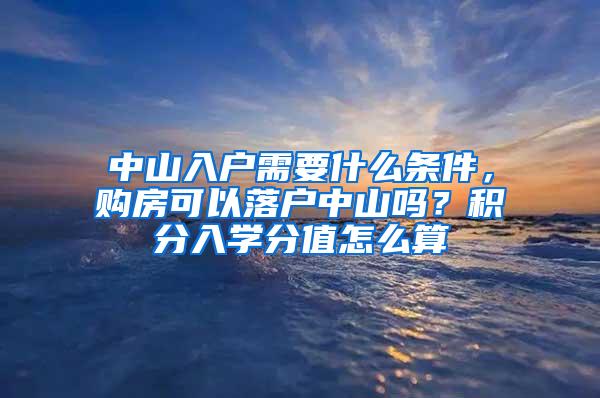 中山入户需要什么条件，购房可以落户中山吗？积分入学分值怎么算