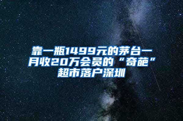 靠一瓶1499元的茅台一月收20万会员的“奇葩”超市落户深圳