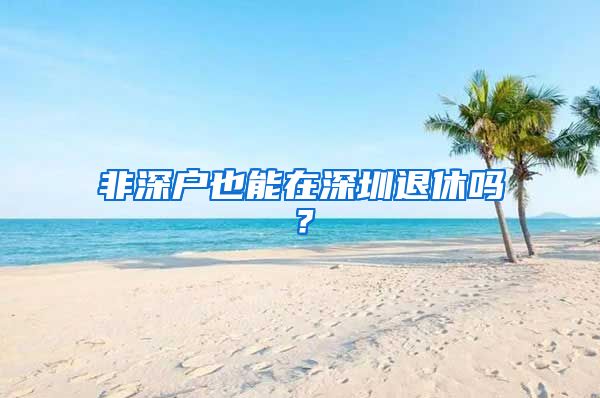 非深户也能在深圳退休吗？