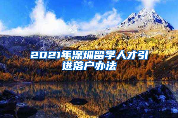 2021年深圳留学人才引进落户办法