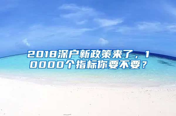 2018深户新政策来了，10000个指标你要不要？