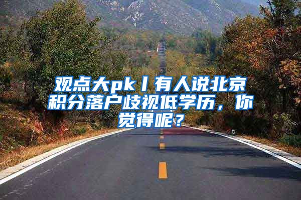 观点大pk丨有人说北京积分落户歧视低学历，你觉得呢？