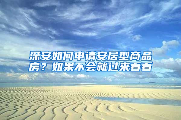 深安如何申请安居型商品房？如果不会就过来看看