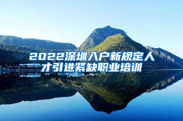 2022深圳入户新规定人才引进紧缺职业培训