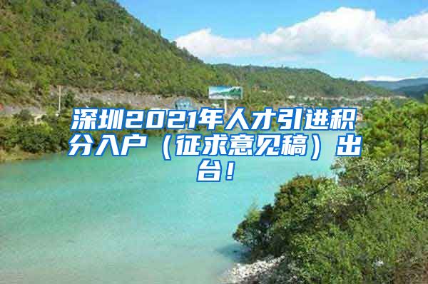 深圳2021年人才引进积分入户（征求意见稿）出台！