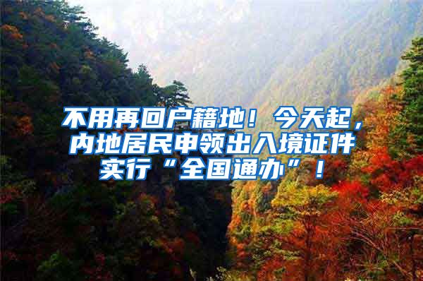 不用再回户籍地！今天起，内地居民申领出入境证件实行“全国通办”！