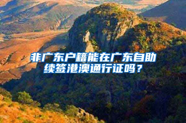 非广东户籍能在广东自助续签港澳通行证吗？