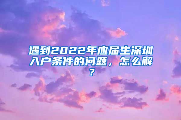 遇到2022年应届生深圳入户条件的问题，怎么解？
