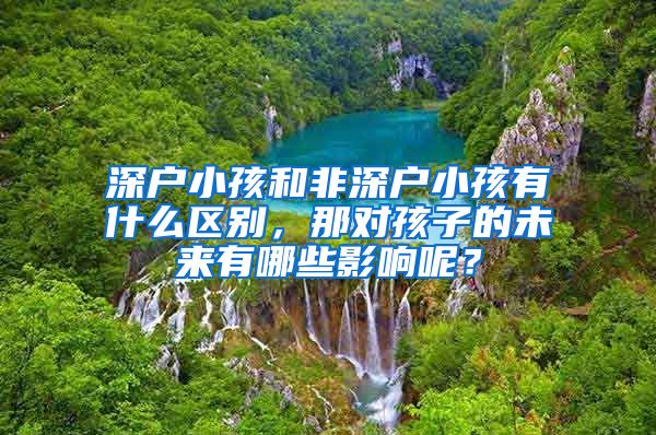 深户小孩和非深户小孩有什么区别，那对孩子的未来有哪些影响呢？