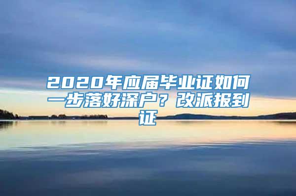 2020年应届毕业证如何一步落好深户？改派报到证