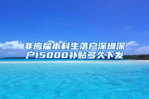 非应届本科生落户深圳深户15000补贴多久下发