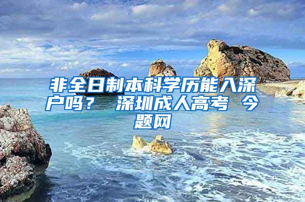 非全日制本科学历能入深户吗？ 深圳成人高考 今题网