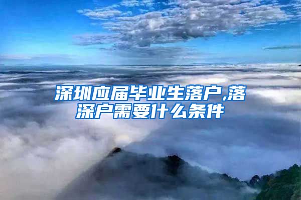 深圳应届毕业生落户,落深户需要什么条件