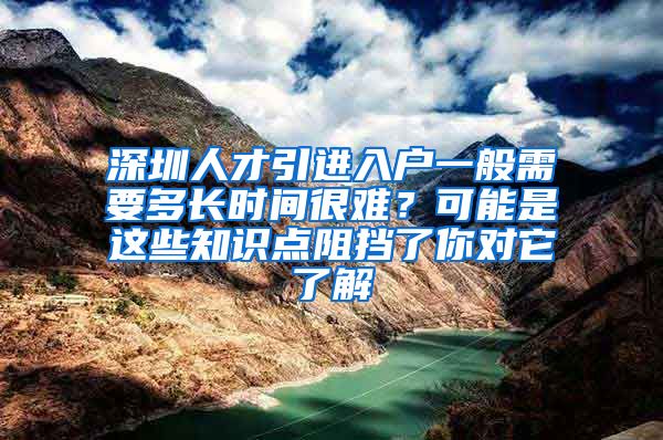 深圳人才引进入户一般需要多长时间很难？可能是这些知识点阻挡了你对它了解