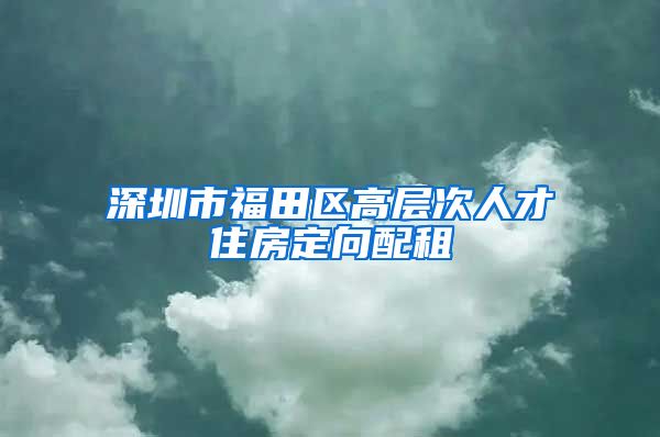 深圳市福田区高层次人才住房定向配租