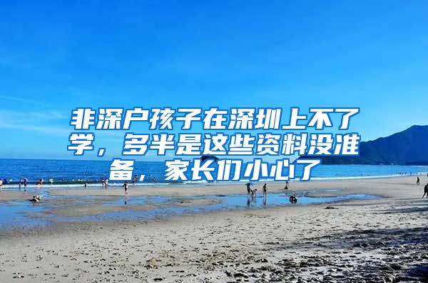 非深户孩子在深圳上不了学，多半是这些资料没准备，家长们小心了
