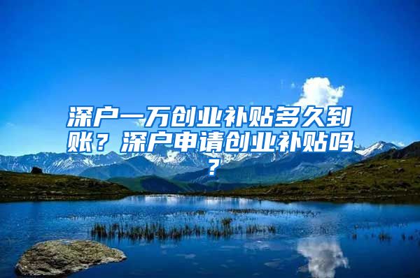 深户一万创业补贴多久到账？深户申请创业补贴吗？