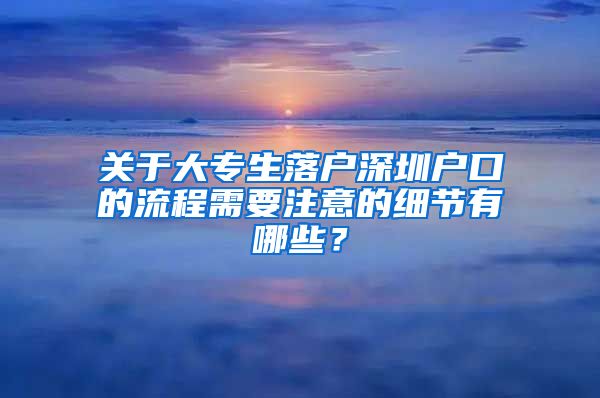 关于大专生落户深圳户口的流程需要注意的细节有哪些？