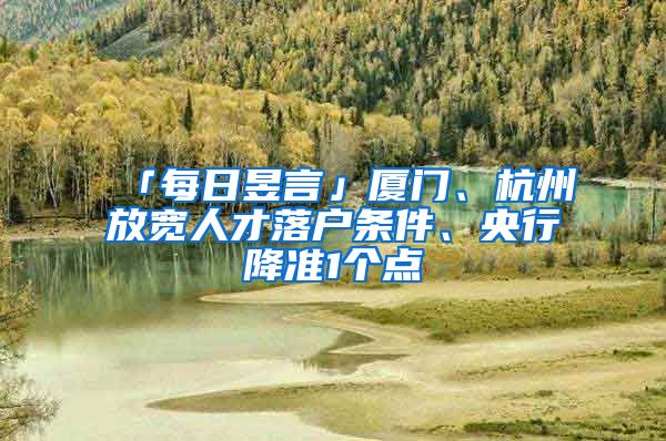 「每日昱言」厦门、杭州放宽人才落户条件、央行降准1个点