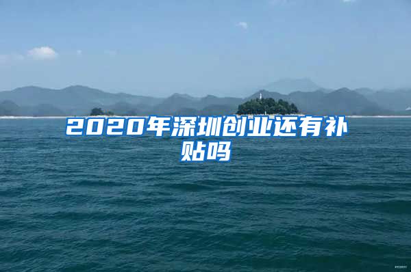 2020年深圳创业还有补贴吗
