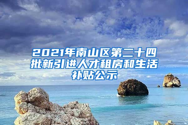 2021年南山区第二十四批新引进人才租房和生活补贴公示