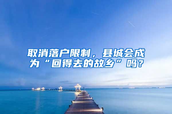 取消落户限制，县城会成为“回得去的故乡”吗？