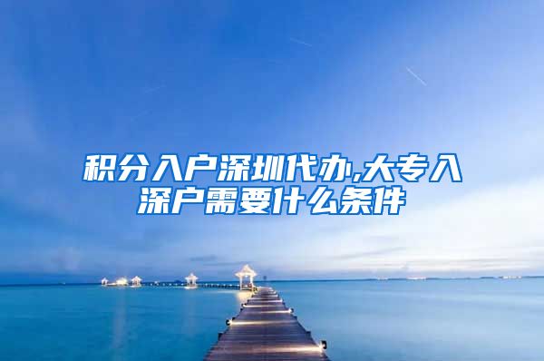 积分入户深圳代办,大专入深户需要什么条件
