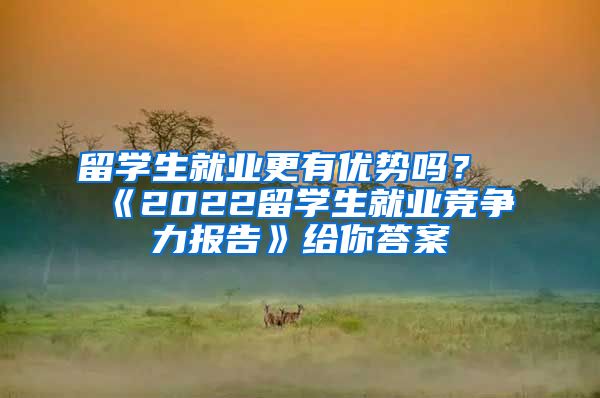 留学生就业更有优势吗？《2022留学生就业竞争力报告》给你答案