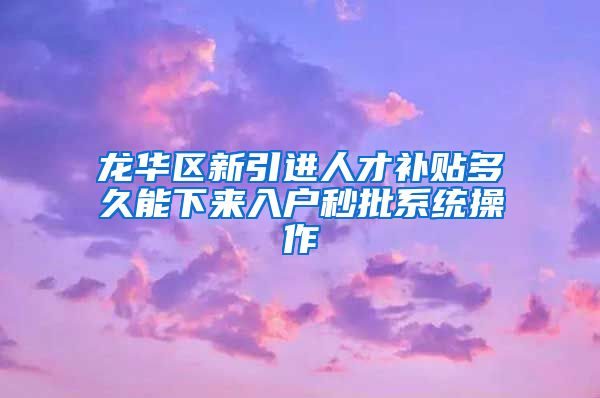 龙华区新引进人才补贴多久能下来入户秒批系统操作