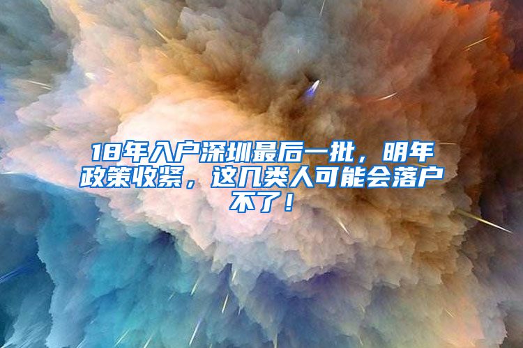 18年入户深圳最后一批，明年政策收紧，这几类人可能会落户不了！