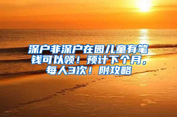 深户非深户在园儿童有笔钱可以领！预计下个月，每人3次！附攻略