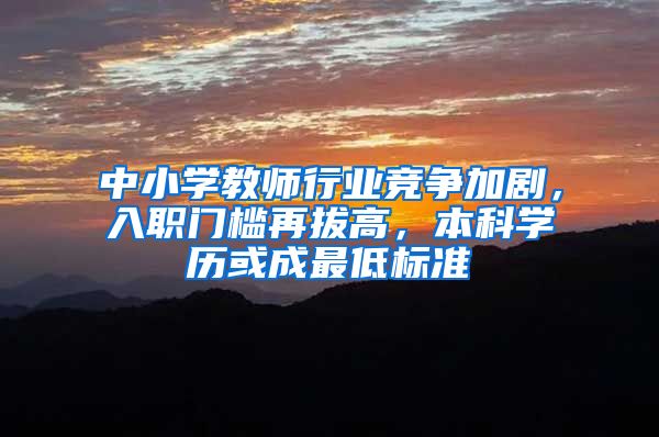中小学教师行业竞争加剧，入职门槛再拔高，本科学历或成最低标准